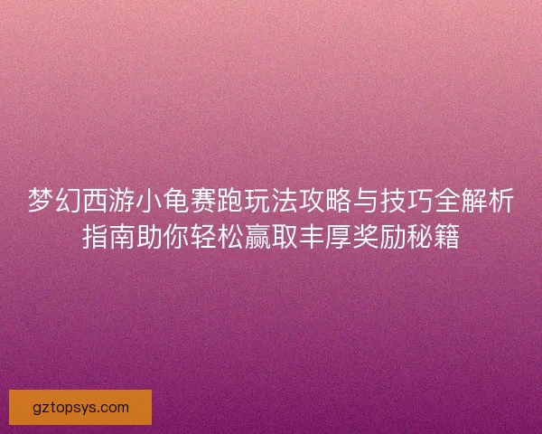 梦幻西游小龟赛跑玩法攻略与技巧全解析指南助你轻松赢取丰厚奖励秘籍