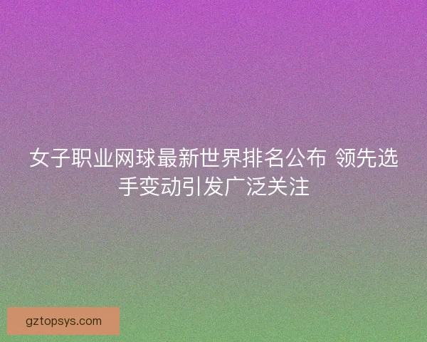 女子职业网球最新世界排名公布 领先选手变动引发广泛关注