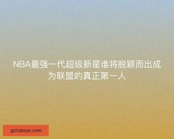 NBA最强一代超级新星谁将脱颖而出成为联盟的真正第一人