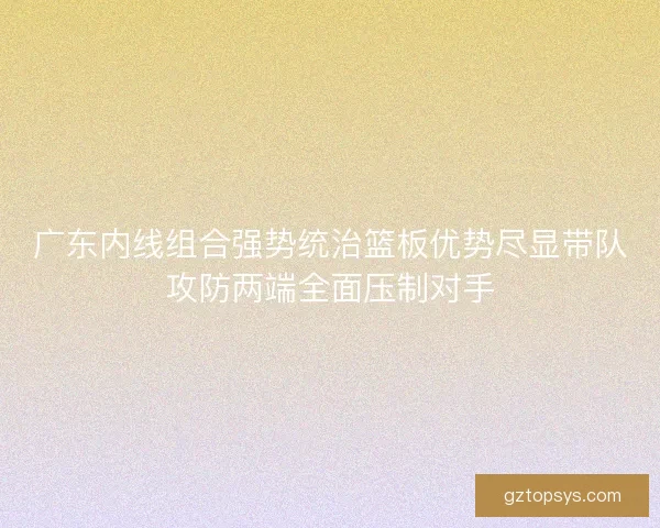 广东内线组合强势统治篮板优势尽显带队攻防两端全面压制对手
