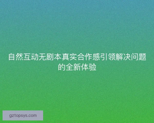自然互动无剧本真实合作感引领解决问题的全新体验