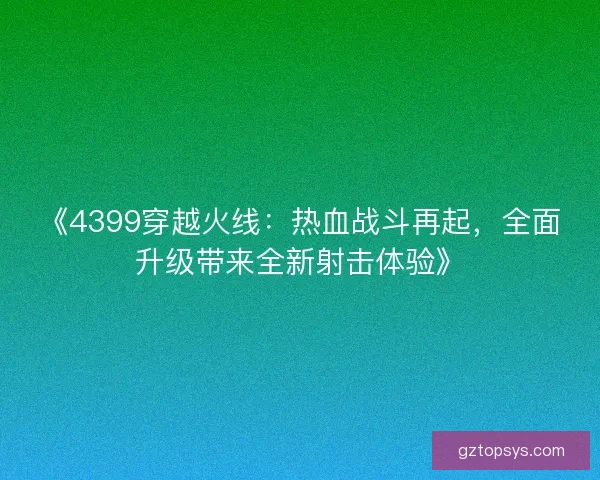 《4399穿越火线：热血战斗再起，全面升级带来全新射击体验》